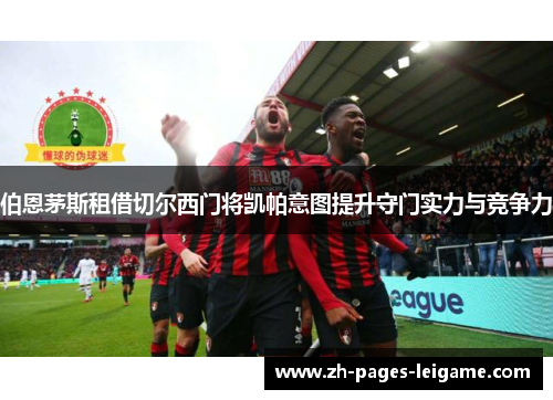 伯恩茅斯租借切尔西门将凯帕意图提升守门实力与竞争力