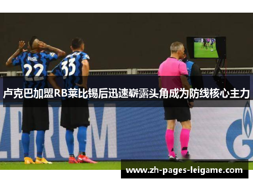 卢克巴加盟RB莱比锡后迅速崭露头角成为防线核心主力