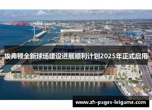 埃弗顿全新球场建设进展顺利计划2025年正式启用