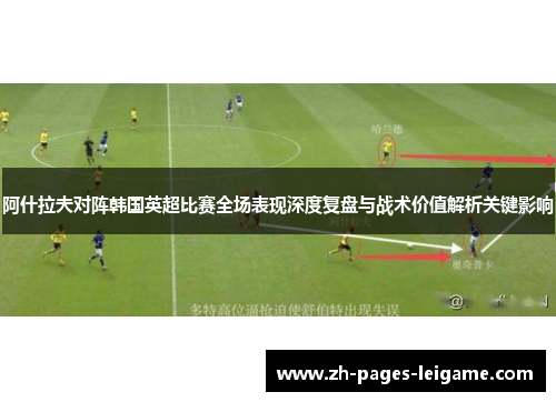 阿什拉夫对阵韩国英超比赛全场表现深度复盘与战术价值解析关键影响