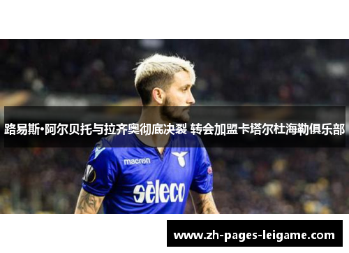 路易斯·阿尔贝托与拉齐奥彻底决裂 转会加盟卡塔尔杜海勒俱乐部