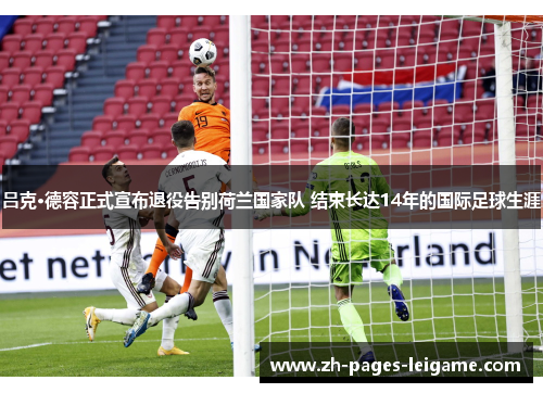 吕克·德容正式宣布退役告别荷兰国家队 结束长达14年的国际足球生涯