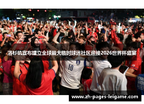 洛杉矶宣布建立全球最大临时球迷社区迎接2026世界杯盛宴 洛杉矶宣布建立全球最大临时球迷社区迎接2026世界杯盛宴