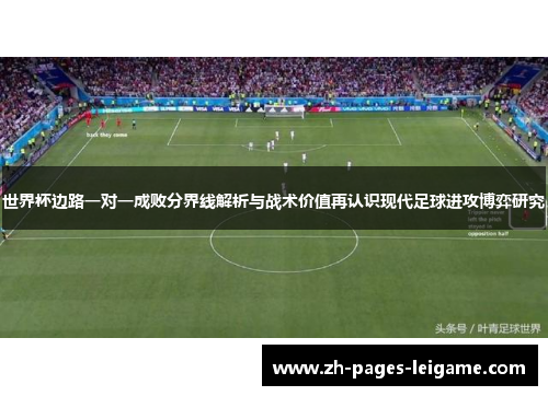 世界杯边路一对一成败分界线解析与战术价值再认识现代足球进攻博弈研究 世界杯边路一对一成败分界线解析与战术价值再认识现代足球进攻博弈研究