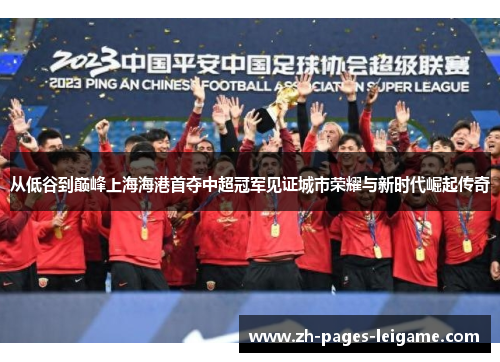 从低谷到巅峰上海海港首夺中超冠军见证城市荣耀与新时代崛起传奇 从低谷到巅峰上海海港首夺中超冠军见证城市荣耀与新时代崛起传奇