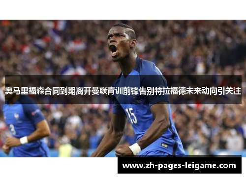 奥马里福森合同到期离开曼联青训前锋告别特拉福德未来动向引关注 奥马里福森合同到期离开曼联青训前锋告别特拉福德未来动向引关注
