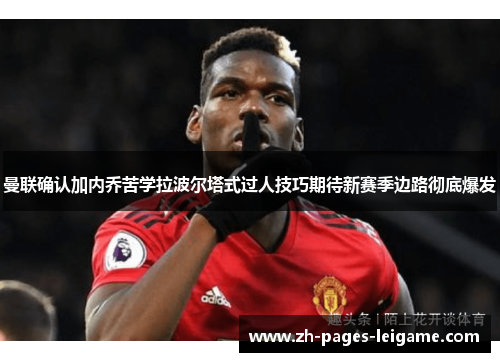 曼联确认加内乔苦学拉波尔塔式过人技巧期待新赛季边路彻底爆发