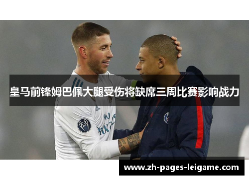 皇马前锋姆巴佩大腿受伤将缺席三周比赛影响战力 皇马前锋姆巴佩大腿受伤将缺席三周比赛影响战力