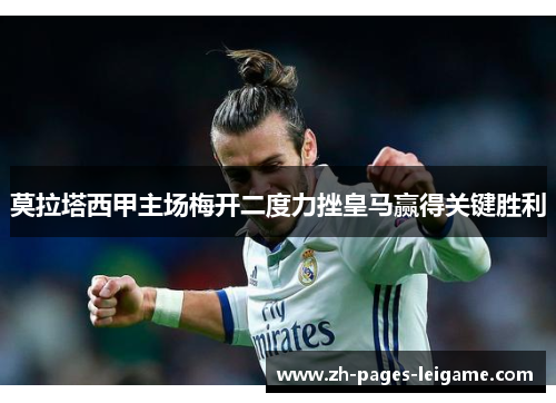 莫拉塔西甲主场梅开二度力挫皇马赢得关键胜利 莫拉塔西甲主场梅开二度力挫皇马赢得关键胜利